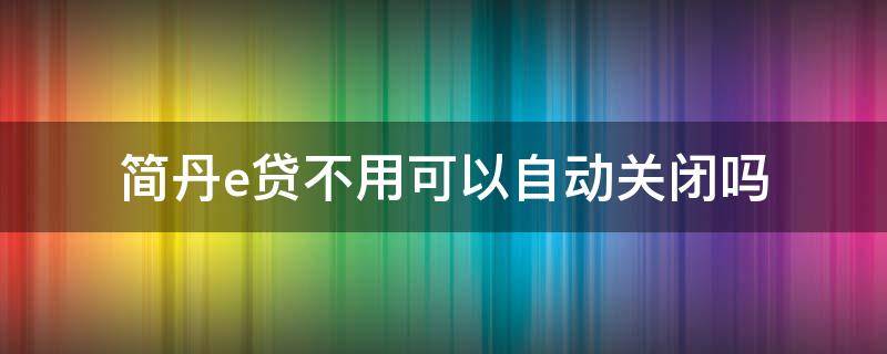 简丹e贷不用可以自动关闭吗