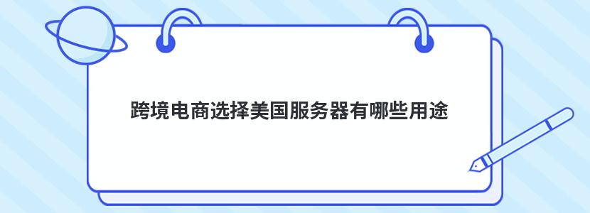 跨境电商选择美国服务器有哪些用途