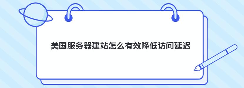 美国服务器建站怎么有效降低访问延迟