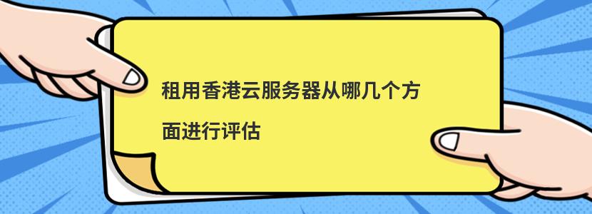 ​租用香港云服务器从哪几个方面进行评估