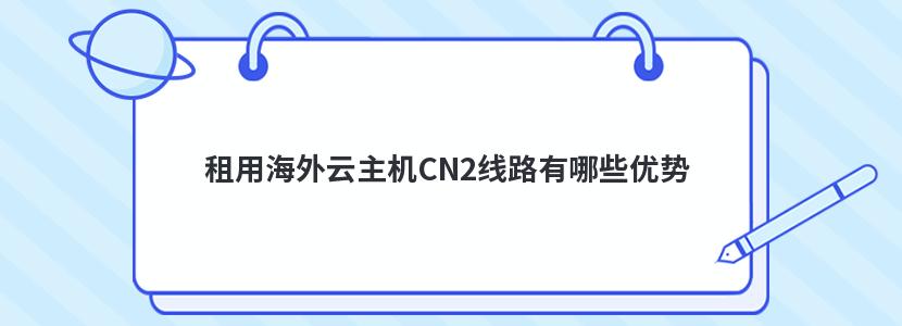 租用海外云主机CN2线路有哪些优势