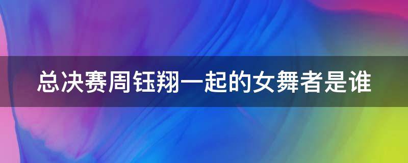 总决赛周钰翔一起的女舞者是谁