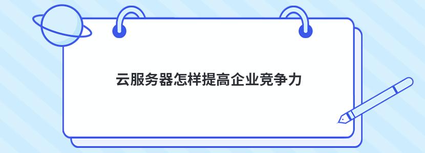 云服务器怎样提高企业竞争力