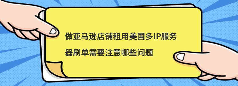 做亚马逊店铺租用美国多IP服务器刷单需要注意哪些问题