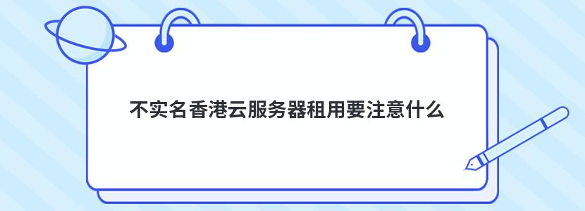 不实名香港云服务器租用要注意什么