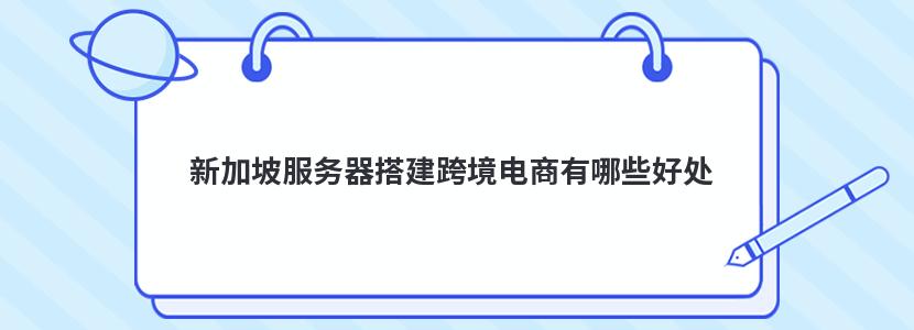 新加坡服务器搭建跨境电商有哪些好处