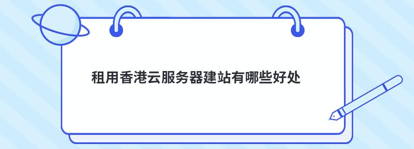 ​租用香港云服务器建站有哪些好处