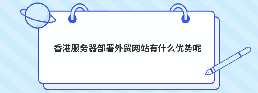 香港服务器部署外贸网站有什么优势呢