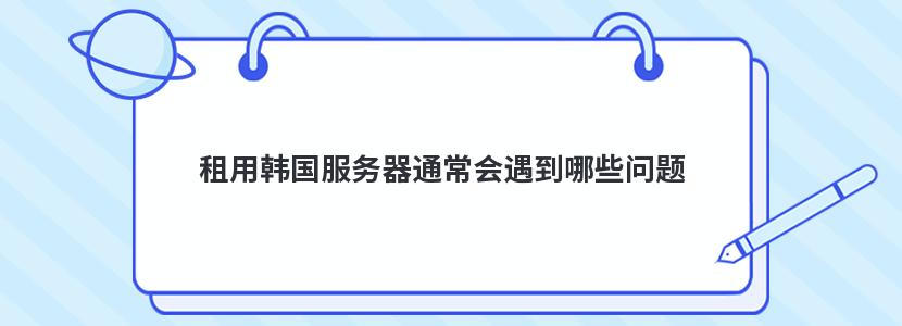 租用韩国服务器通常会遇到哪些问题