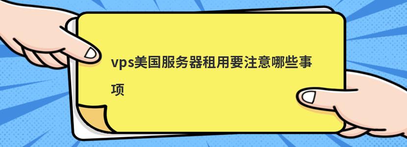 vps美国服务器租用要注意哪些事项