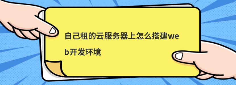 自己租的云服务器上怎么搭建web开发环境