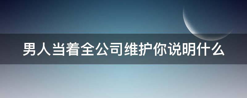 男人当着全公司维护你说明什么