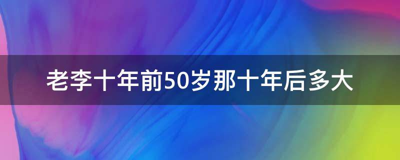 老李十年前50岁那十年后多大