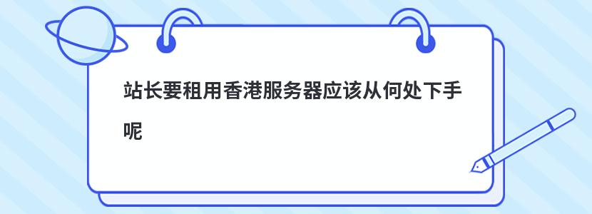 站长要租用香港服务器应该从何处下手呢