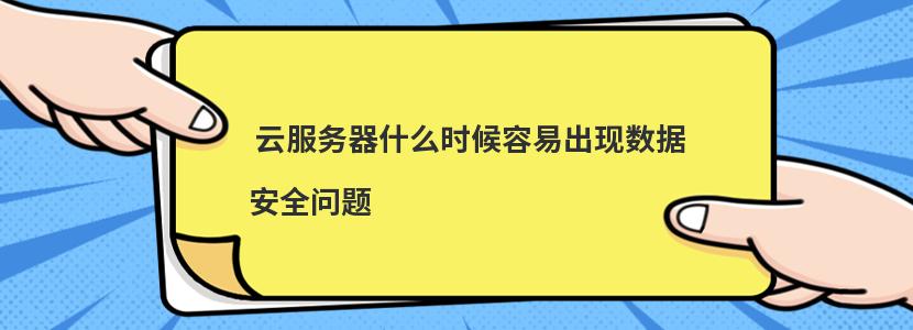  云服务器什么时候容易出现数据安全问题