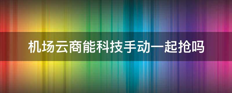 机场云商能科技手动一起抢吗