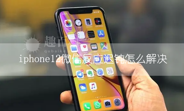 iphone12微信反应迟钝 微信打开很卡怎么解决