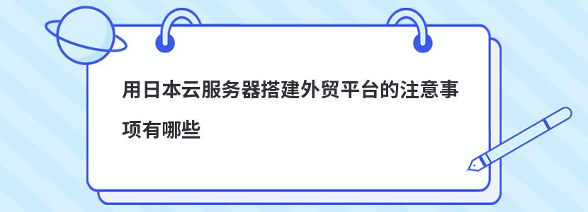 用日本云服务器搭建外贸平台的注意事项有哪些