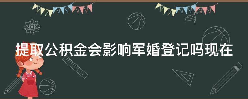 提取公积金会影响军婚登记吗现在