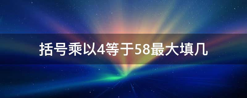 括号乘以4等于58最大填几