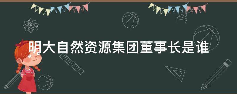 明大自然资源集团董事长是谁