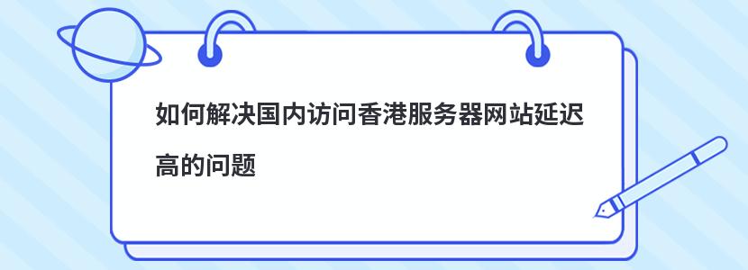 如何解决国内访问香港服务器网站延迟高的问题