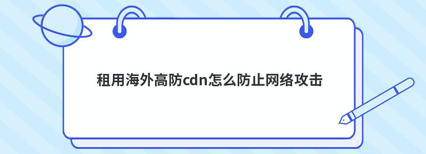 租用海外高防cdn怎么防止网络攻击