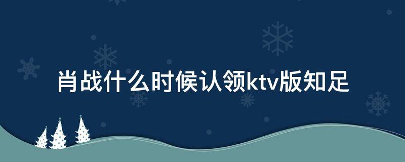 肖战什么时候认领ktv版知足