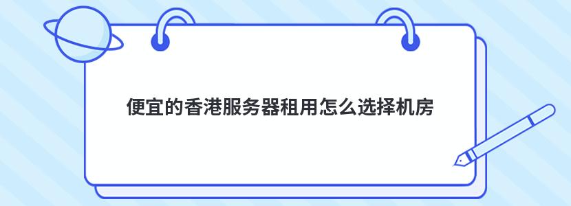 便宜的香港服务器租用怎么选择机房