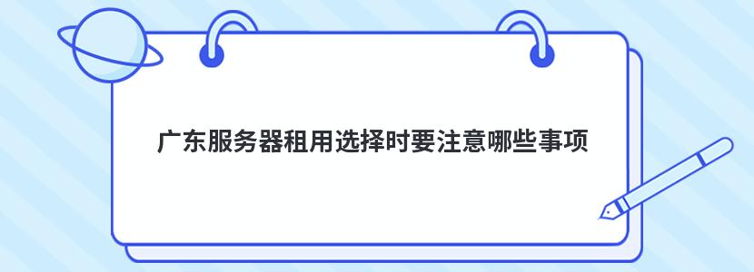 广东服务器租用选择时要注意哪些事项