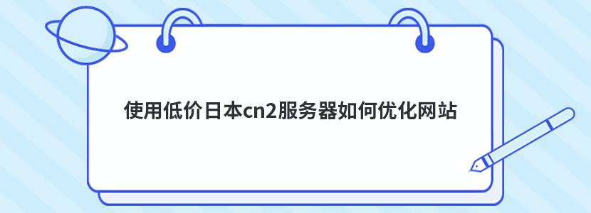 使用低价日本cn2服务器如何优化网站