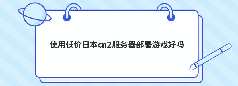 使用低价日本cn2服务器部署游戏好吗