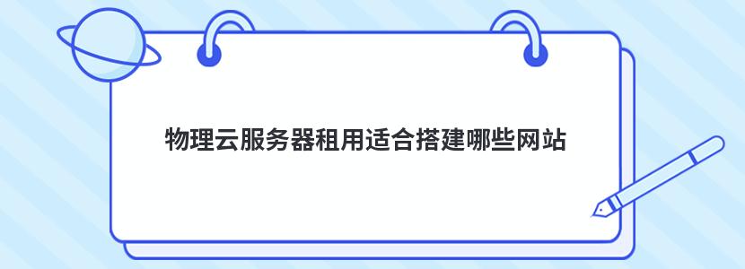 物理云服务器租用适合搭建哪些网站