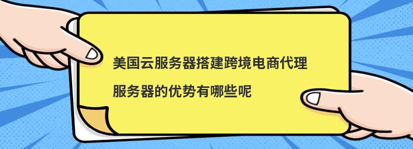 美国云服务器搭建跨境电商代理服务器的优势有哪些呢