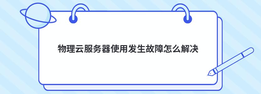 物理云服务器使用发生故障怎么解决