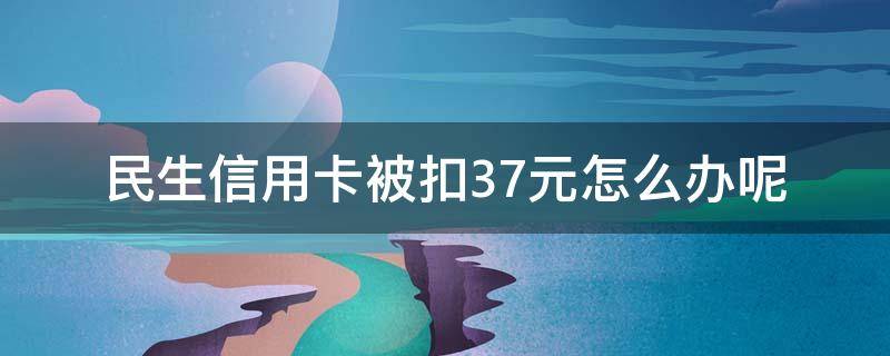 民生信用卡被扣37元怎么办呢