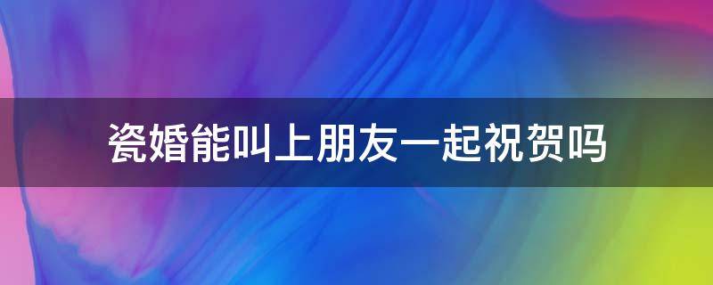 瓷婚能叫上朋友一起祝贺吗