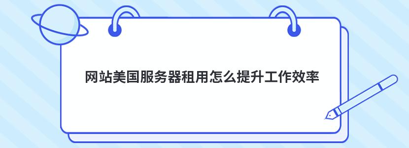 网站美国服务器租用怎么提升工作效率