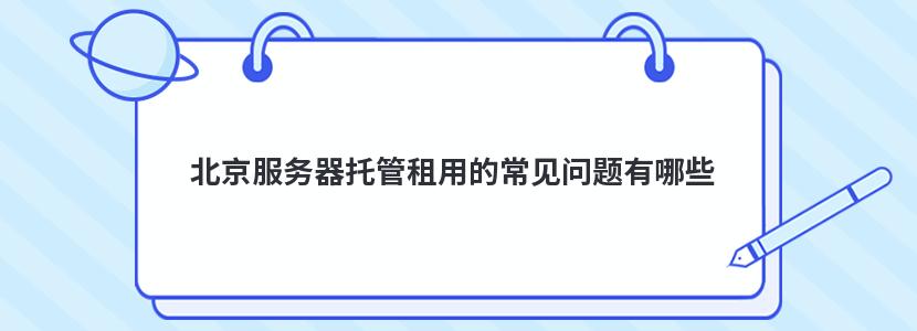 北京服务器托管租用的常见问题有哪些