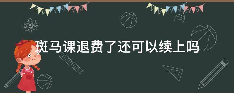 斑马课退费了还可以续上吗