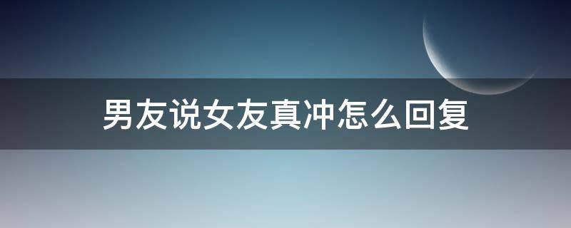 男友说女友真冲怎么回复