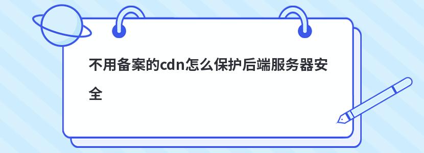 不用备案的cdn怎么保护后端服务器安全