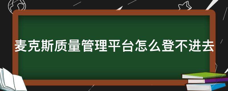 麦克斯质量管理平台怎么登不进去