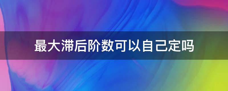 最大滞后阶数可以自己定吗