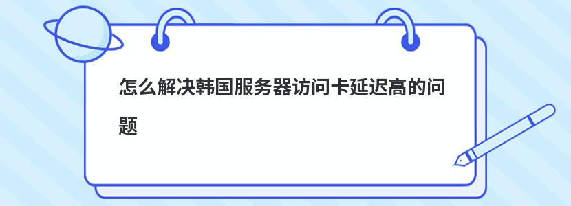 怎么解决韩国服务器访问卡延迟高的问题