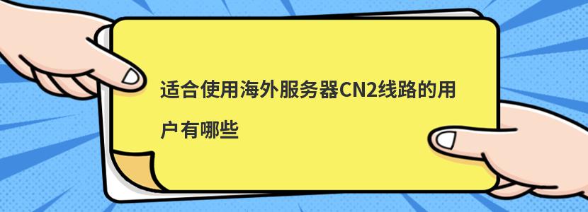 适合使用海外服务器CN2线路的用户有哪些