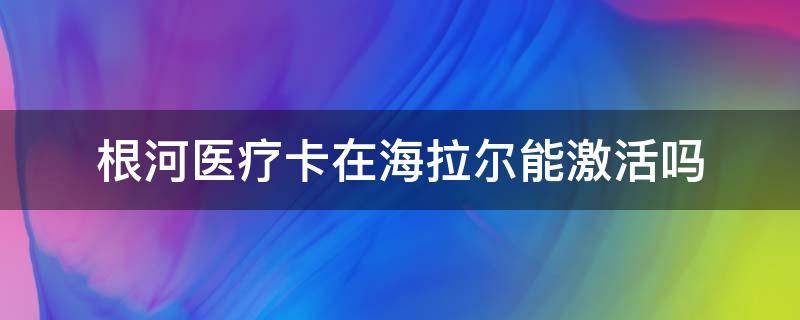 根河医疗卡在海拉尔能激活吗