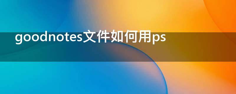 goodnotes文件如何用ps