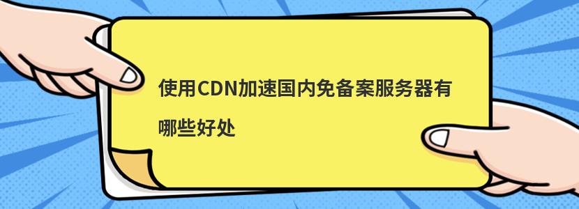 使用CDN加速国内免备案服务器有哪些好处