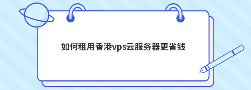 如何租用香港vps云服务器更省钱